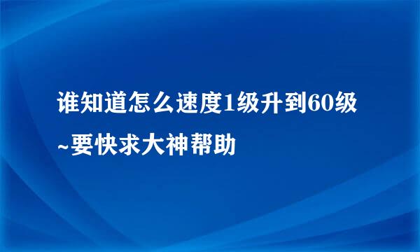 谁知道怎么速度1级升到60级~要快求大神帮助