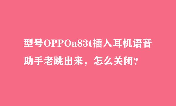 型号OPPOa83t插入耳机语音助手老跳出来，怎么关闭？