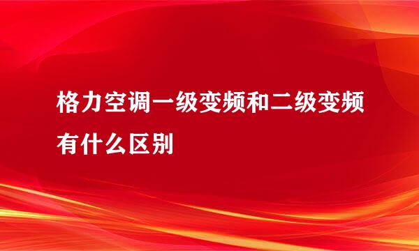 格力空调一级变频和二级变频有什么区别