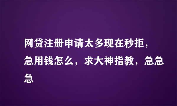 网贷注册申请太多现在秒拒，急用钱怎么，求大神指教，急急急