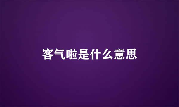 客气啦是什么意思