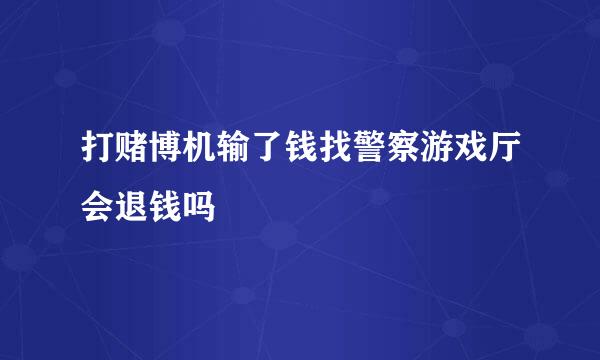 打赌博机输了钱找警察游戏厅会退钱吗