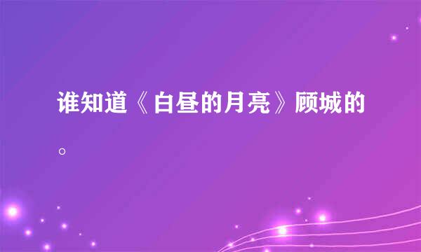 谁知道《白昼的月亮》顾城的。