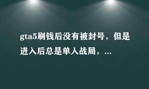 gta5刷钱后没有被封号，但是进入后总是单人战局，即使有玩家过不了多久就会提示全部退出。这是什么鬼