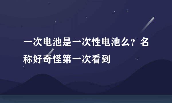 一次电池是一次性电池么？名称好奇怪第一次看到