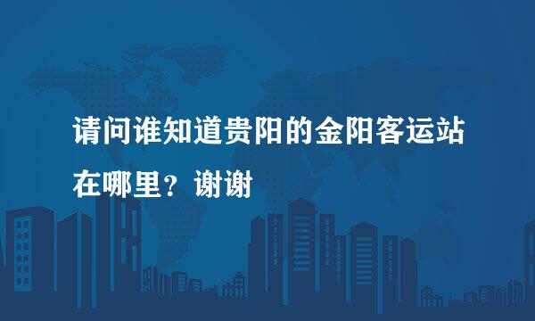 请问谁知道贵阳的金阳客运站在哪里？谢谢