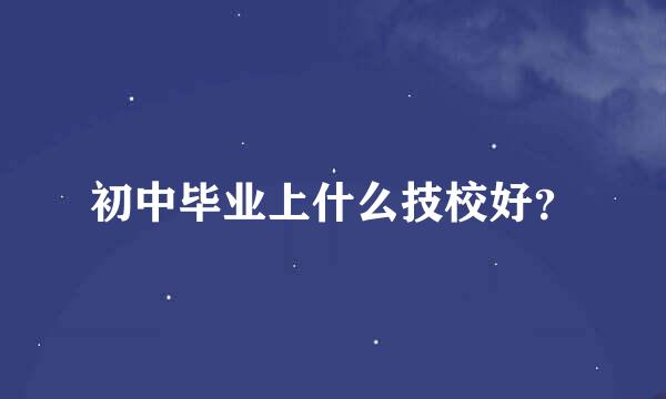 初中毕业上什么技校好？