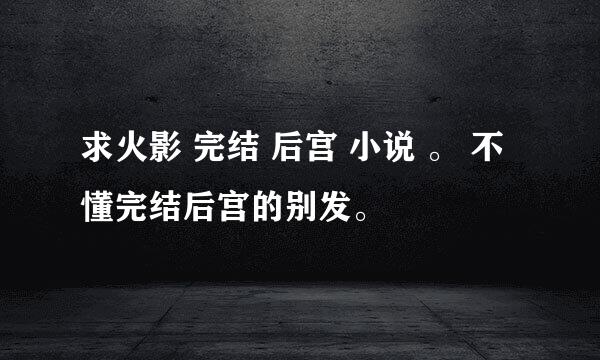 求火影 完结 后宫 小说 。 不懂完结后宫的别发。