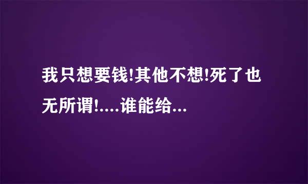 我只想要钱!其他不想!死了也无所谓!....谁能给我钱!我就为谁卖命!名字就是QQ希望有人懂欣赏人!