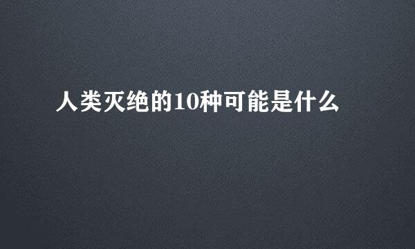 人类灭绝的10种可能是什么