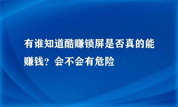 有谁知道酷赚锁屏是否真的能赚钱？会不会有危险