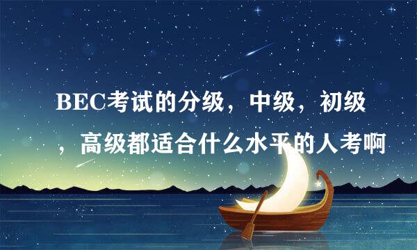 BEC考试的分级，中级，初级，高级都适合什么水平的人考啊