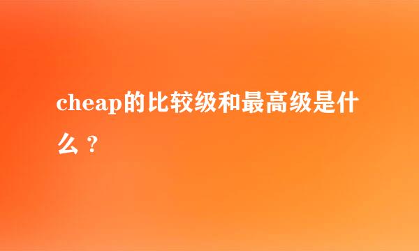 cheap的比较级和最高级是什么 ?