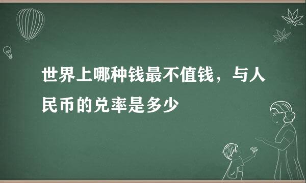 世界上哪种钱最不值钱，与人民币的兑率是多少