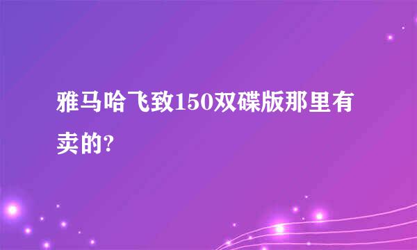 雅马哈飞致150双碟版那里有卖的?