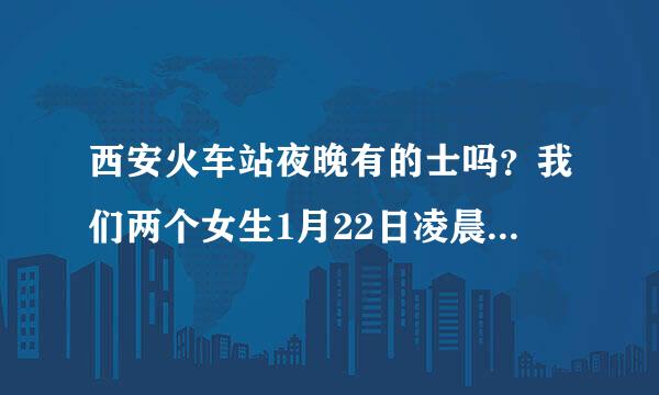 西安火车站夜晚有的士吗？我们两个女生1月22日凌晨1点多才到达西安火车站，不知道现在怎么办？