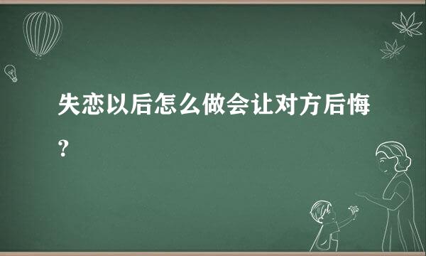 失恋以后怎么做会让对方后悔？