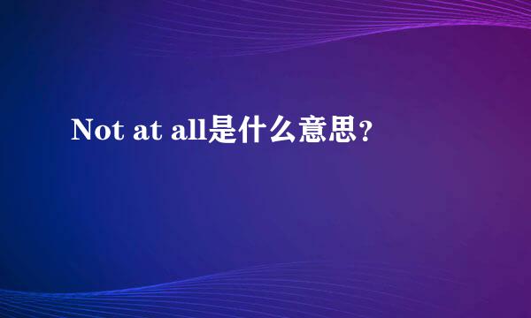 Not at all是什么意思？