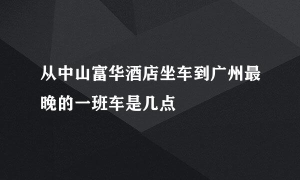 从中山富华酒店坐车到广州最晚的一班车是几点