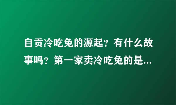 自贡冷吃兔的源起？有什么故事吗？第一家卖冷吃兔的是哪里呀？谁是创始人呢？