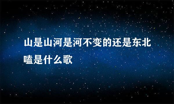 山是山河是河不变的还是东北嗑是什么歌