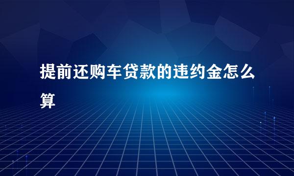 提前还购车贷款的违约金怎么算