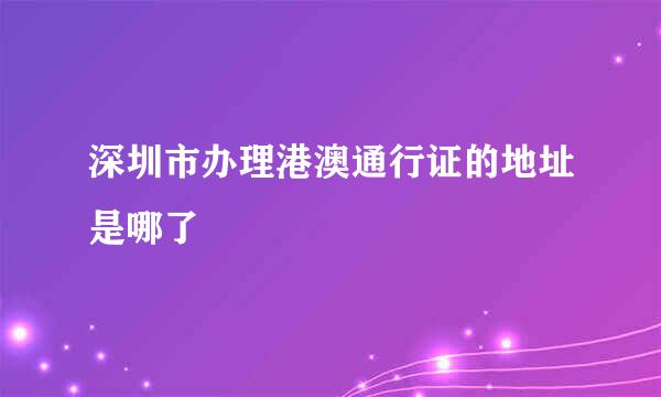 深圳市办理港澳通行证的地址是哪了