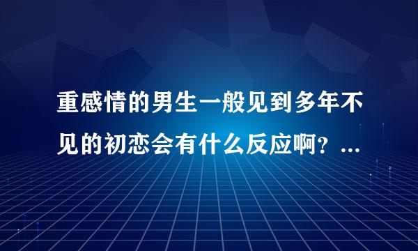 重感情的男生一般见到多年不见的初恋会有什么反应啊？~~~~~