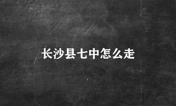 长沙县七中怎么走