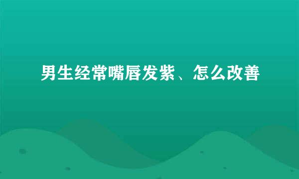 男生经常嘴唇发紫、怎么改善