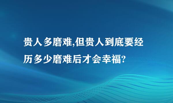 贵人多磨难,但贵人到底要经历多少磨难后才会幸福?