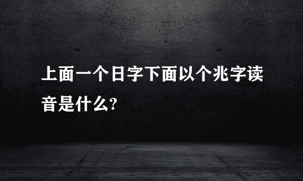 上面一个日字下面以个兆字读音是什么?