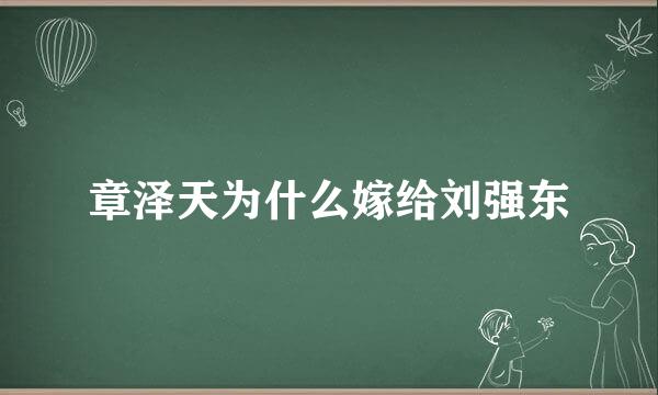 章泽天为什么嫁给刘强东