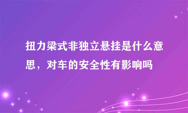 扭力梁式非独立悬挂是什么意思，对车的安全性有影响吗