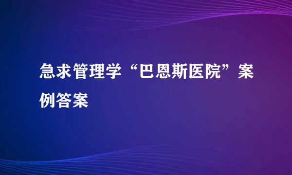 急求管理学“巴恩斯医院”案例答案