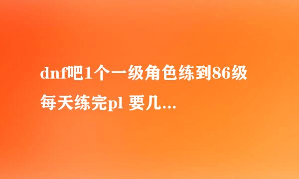 dnf吧1个一级角色练到86级 每天练完pl 要几天才能完成