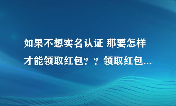 如果不想实名认证 那要怎样才能领取红包？？领取红包也要认证。。。