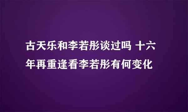 古天乐和李若彤谈过吗 十六年再重逢看李若彤有何变化