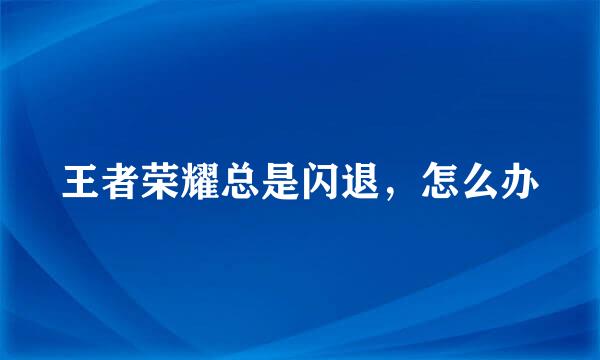 王者荣耀总是闪退，怎么办