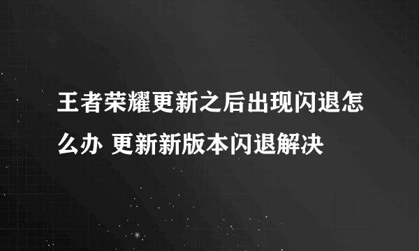 王者荣耀更新之后出现闪退怎么办 更新新版本闪退解决