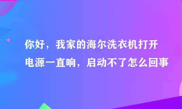 你好，我家的海尔洗衣机打开电源一直响，启动不了怎么回事