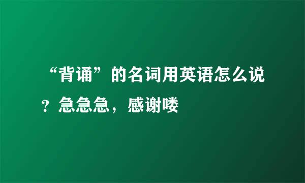 “背诵”的名词用英语怎么说？急急急，感谢喽