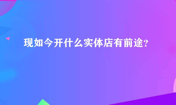 现如今开什么实体店有前途？