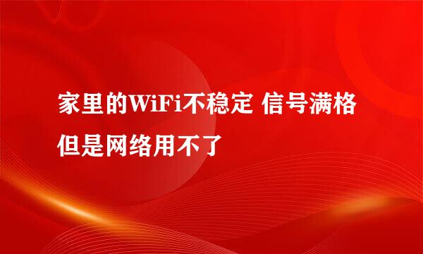 家里的WiFi不稳定 信号满格但是网络用不了