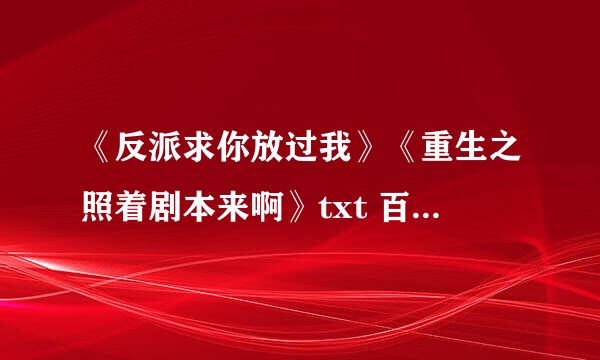 《反派求你放过我》《重生之照着剧本来啊》txt 百度云链接