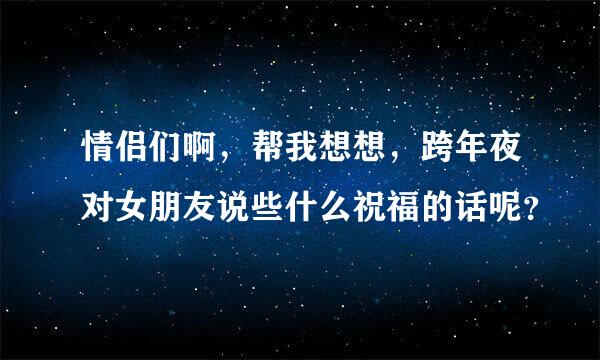 情侣们啊，帮我想想，跨年夜对女朋友说些什么祝福的话呢？