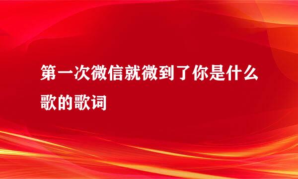 第一次微信就微到了你是什么歌的歌词