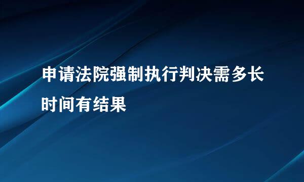 申请法院强制执行判决需多长时间有结果