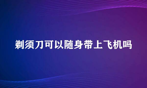 剃须刀可以随身带上飞机吗