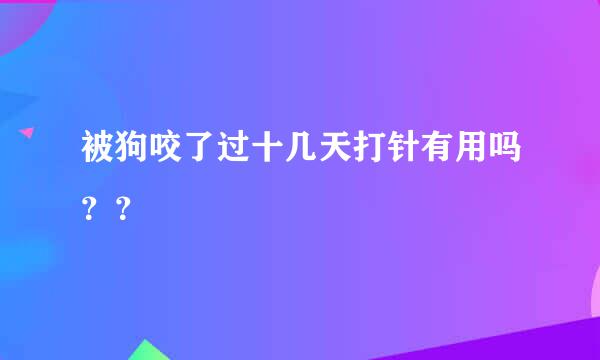 被狗咬了过十几天打针有用吗？？